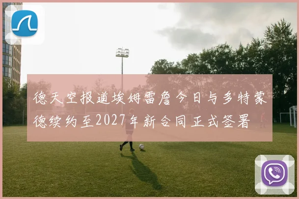德天空报道埃姆雷詹今日与多特蒙德续约至2027年新合同正式签署