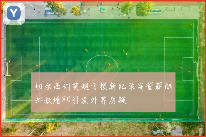 切尔西创英超亏损新纪录高管薪酬却激增80引发外界质疑