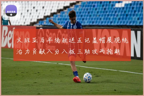 文班亚马半场狂送五记盖帽展现统治力贡献八分八板三助攻两抢断