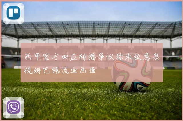 西甲官方回应转播争议称未故意忽视姆巴佩流血画面