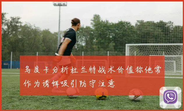 乌度卡分析杜兰特战术价值称他常作为诱饵吸引防守注意