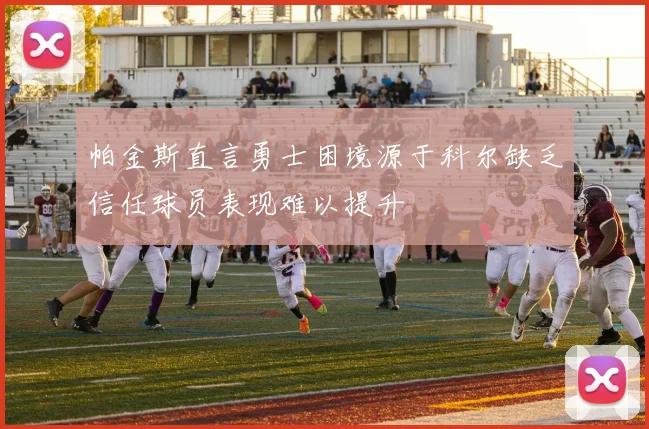 帕金斯直言勇士困境源于科尔缺乏信任球员表现难以提升