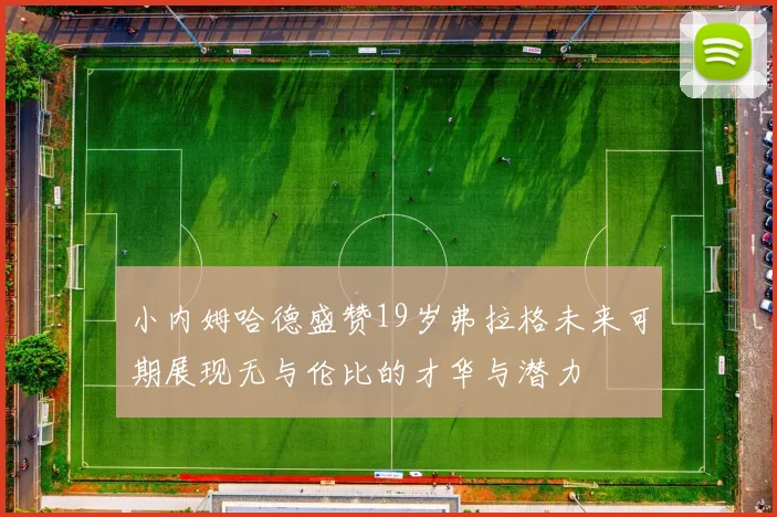 小内姆哈德盛赞19岁弗拉格未来可期展现无与伦比的才华与潜力