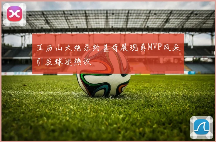 亚历山大绝杀约基奇展现真MVP风采引发球迷热议