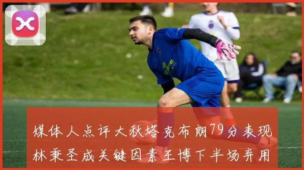 媒体人点评大秋塔克布朗79分表现林秉圣成关键因素王博下半场弃用孙铭徽引发热议
