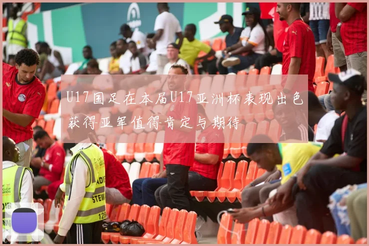 U17国足在本届U17亚洲杯表现出色获得亚军值得肯定与期待