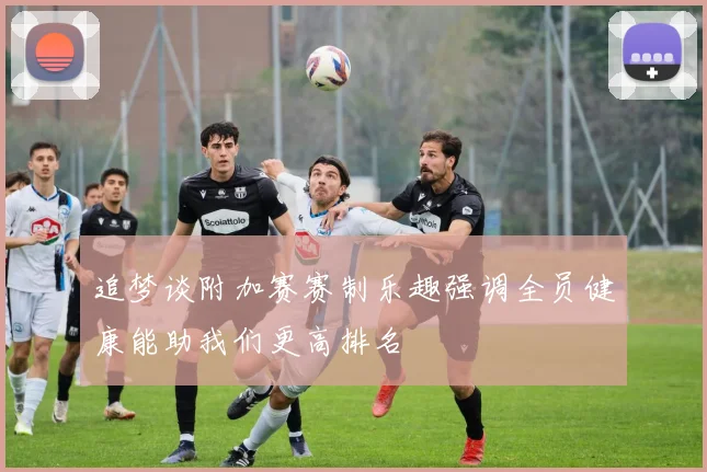 追梦谈附加赛赛制乐趣强调全员健康能助我们更高排名