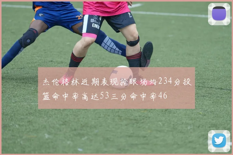 杰伦格林近期表现抢眼场均234分投篮命中率高达53三分命中率46