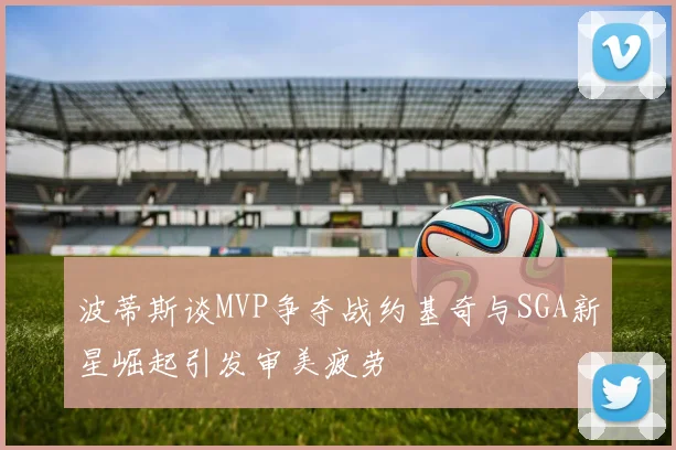 波蒂斯谈MVP争夺战约基奇与SGA新星崛起引发审美疲劳