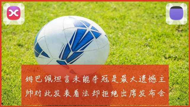 姆巴佩坦言未能夺冠是最大遗憾主帅对此发表看法却拒绝出席发布会
