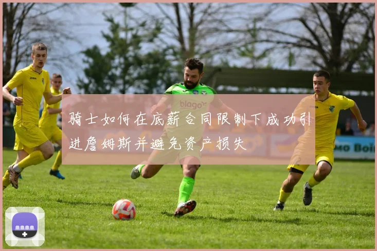 骑士如何在底薪合同限制下成功引进詹姆斯并避免资产损失