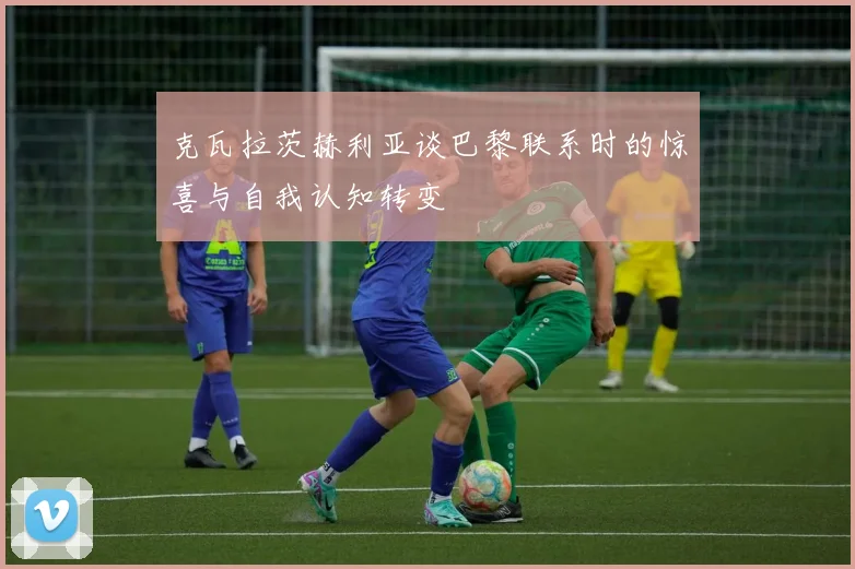 克瓦拉茨赫利亚谈巴黎联系时的惊喜与自我认知转变