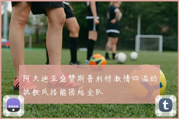 阿夫迪亚盛赞斯普利特激情四溢的执教风格能团结全队