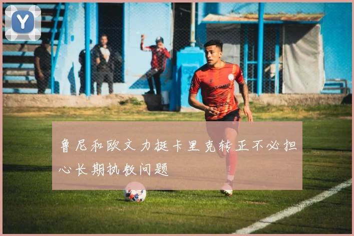 鲁尼和欧文力挺卡里克转正不必担心长期执教问题
