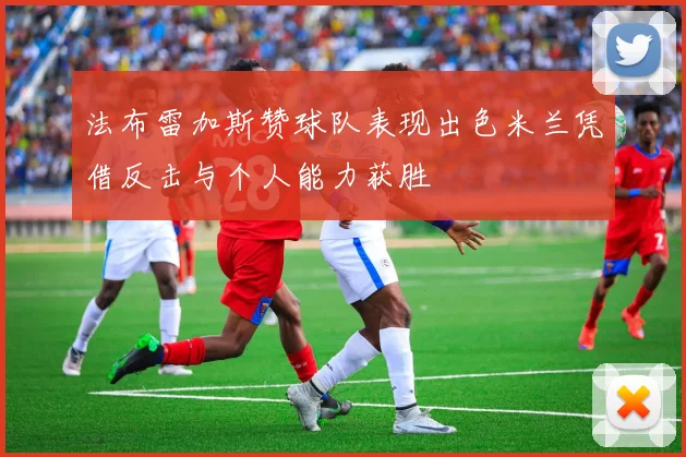 法布雷加斯赞球队表现出色米兰凭借反击与个人能力获胜