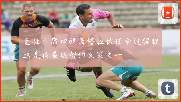 皇社主席回顾马塔拉佐任命过程称这是我最明智的决策之一