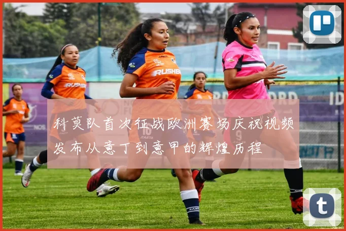 科莫队首次征战欧洲赛场庆祝视频发布从意丁到意甲的辉煌历程
