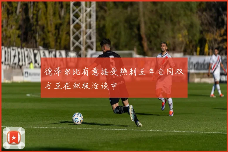 德泽尔比有意接受热刺五年合同双方正在积极洽谈中