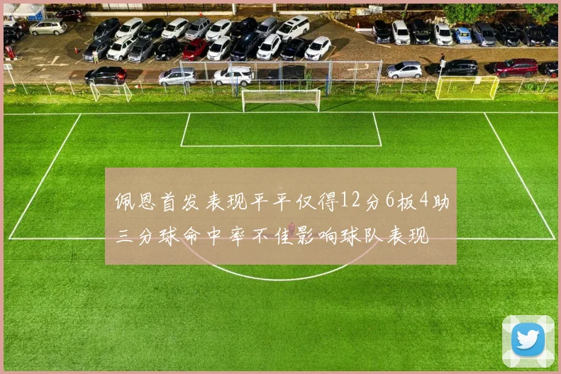 佩恩首发表现平平仅得12分6板4助三分球命中率不佳影响球队表现