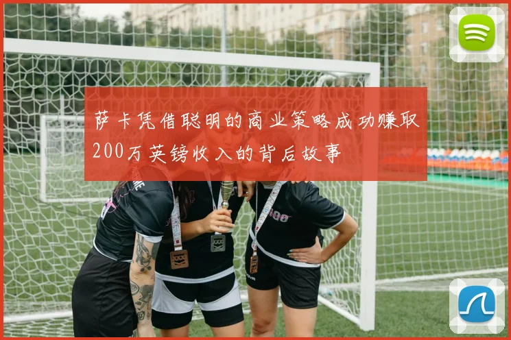 萨卡凭借聪明的商业策略成功赚取200万英镑收入的背后故事