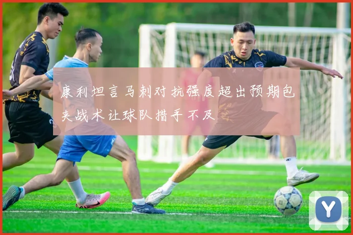 康利坦言马刺对抗强度超出预期包夹战术让球队措手不及