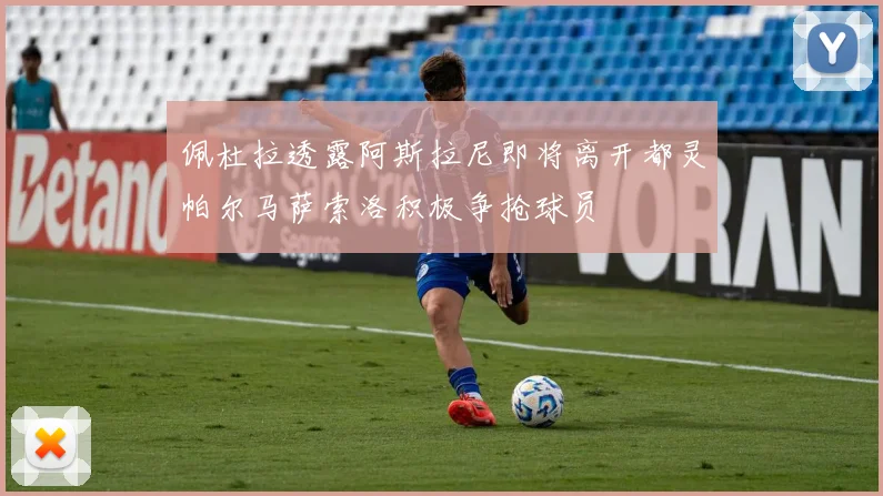 佩杜拉透露阿斯拉尼即将离开都灵帕尔马萨索洛积极争抢球员