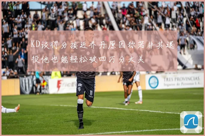 KD谈得分接近乔丹原因称若非其退役他也能轻松破四万分大关