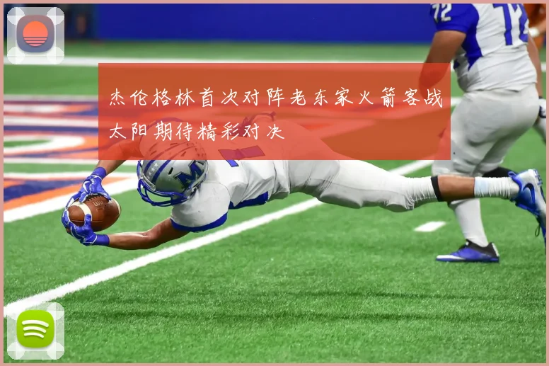 杰伦格林首次对阵老东家火箭客战太阳期待精彩对决