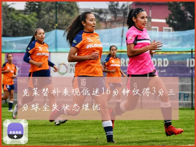 克莱替补表现低迷16分钟仅得3分三分球全失状态堪忧