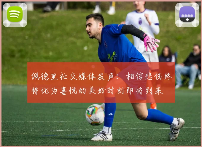 佩德里社交媒体发声：相信悲伤终将化为喜悦的美好时刻即将到来