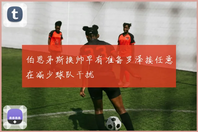 伯恩茅斯换帅早有准备罗泽接任意在减少球队干扰