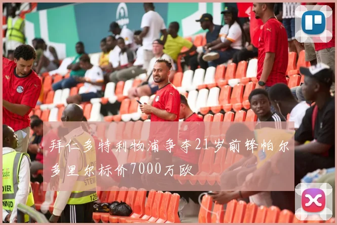 拜仁多特利物浦争夺21岁前锋帕尔多里尔标价7000万欧