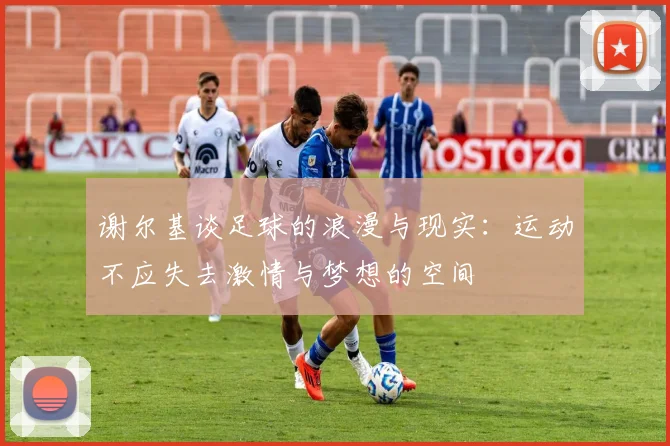 谢尔基谈足球的浪漫与现实：运动不应失去激情与梦想的空间