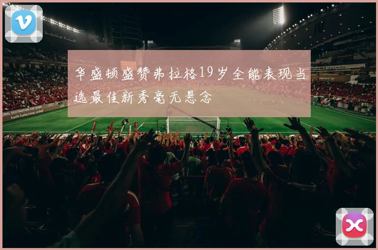 华盛顿盛赞弗拉格19岁全能表现当选最佳新秀毫无悬念