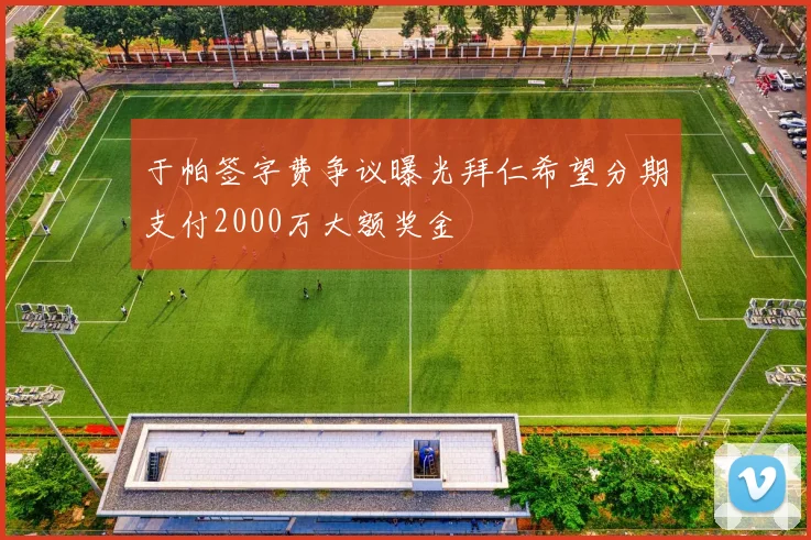 于帕签字费争议曝光拜仁希望分期支付2000万大额奖金