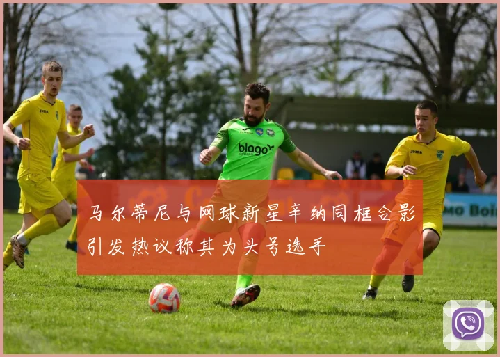 马尔蒂尼与网球新星辛纳同框合影引发热议称其为头号选手
