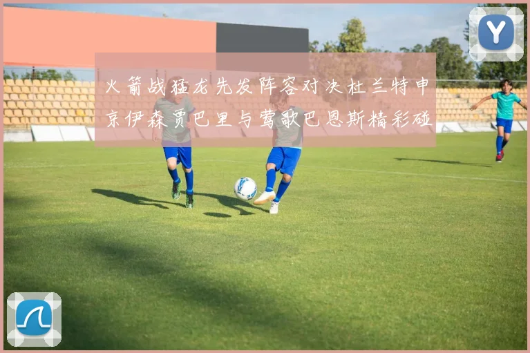 火箭战猛龙先发阵容对决杜兰特申京伊森贾巴里与莺歌巴恩斯精彩碰撞