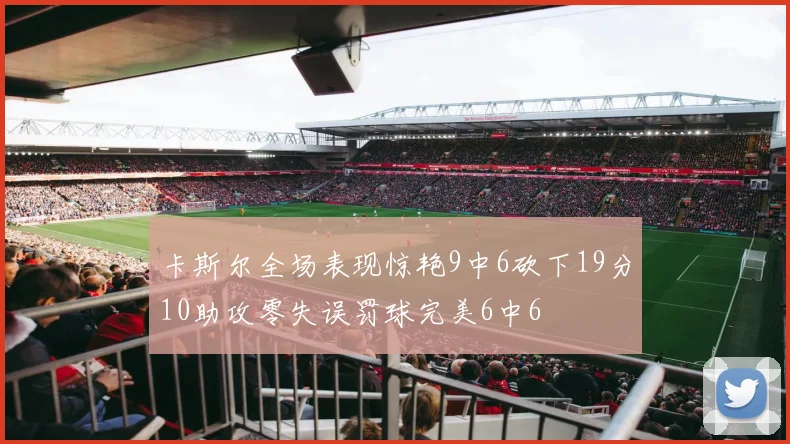卡斯尔全场表现惊艳9中6砍下19分10助攻零失误罚球完美6中6