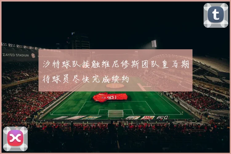 沙特球队接触维尼修斯团队皇马期待球员尽快完成续约
