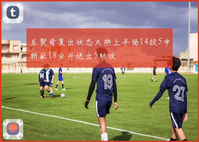 东契奇复出状态火热上半场14投5中斩获18分并送出5助攻