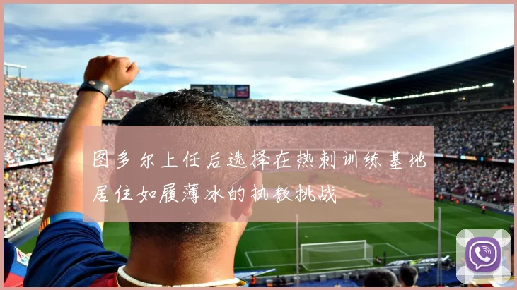图多尔上任后选择在热刺训练基地居住如履薄冰的执教挑战