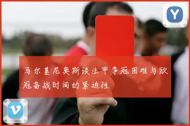 马尔基尼奥斯谈法甲争冠困难与欧冠备战时间的紧迫性