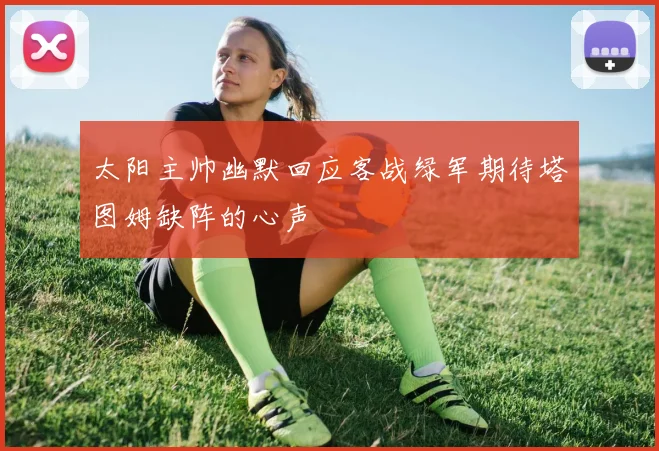 太阳主帅幽默回应客战绿军期待塔图姆缺阵的心声