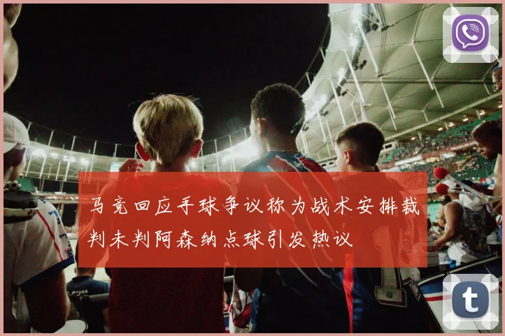 马竞回应手球争议称为战术安排裁判未判阿森纳点球引发热议