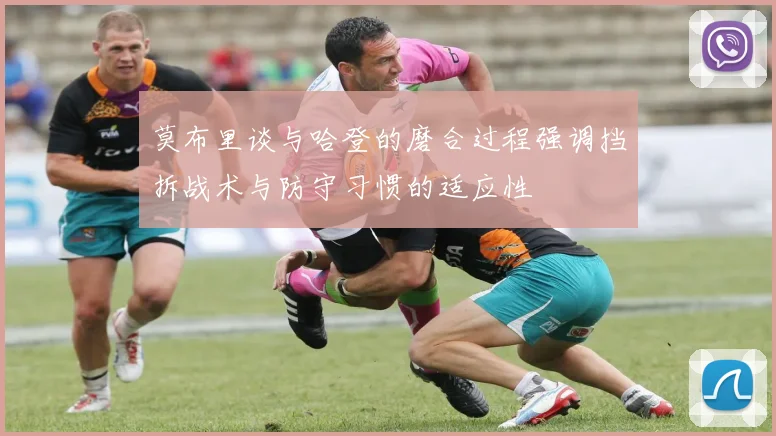莫布里谈与哈登的磨合过程强调挡拆战术与防守习惯的适应性