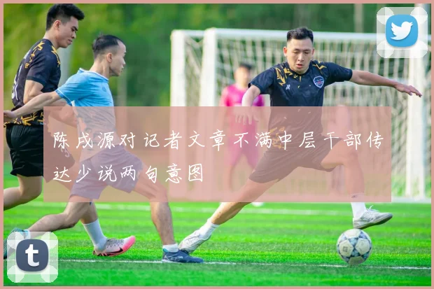 陈戌源对记者文章不满中层干部传达少说两句意图