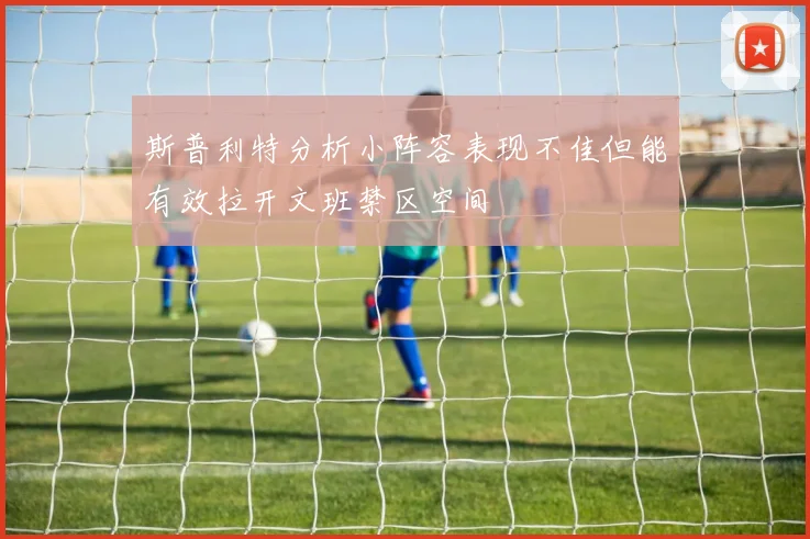 斯普利特分析小阵容表现不佳但能有效拉开文班禁区空间