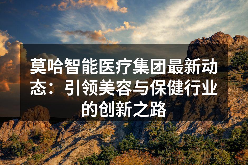 莫哈智能医疗集团最新动态：引领美容与保健