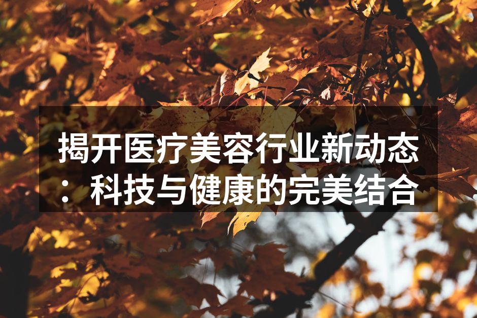 揭开医疗美容行业新动态：科技与健康的完美