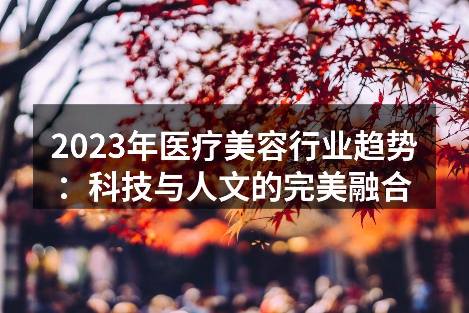 2023年医疗美容行业趋势：科技与人文的